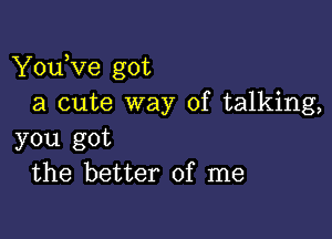 YouKIe got
a cute way of talking,

you got
the better of me