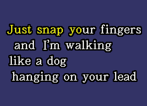 Just snap your fingers
and 1m walking

like a dog
hanging on your lead