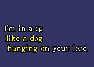 Fm in a Sp

like a dog
hanging on your lead