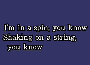 Fm in a spin, you know

Shaking on a string,
you know