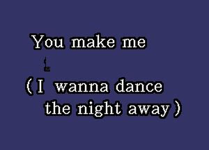 You make me

( I wanna dance
the night away)