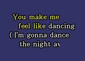 You make me
feel like dancing

( Fm gonna dance
the night ax