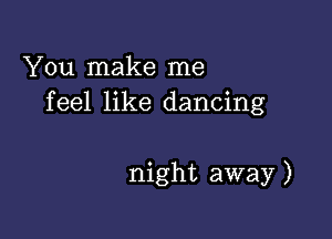 You make me
feel like dancing

night away )