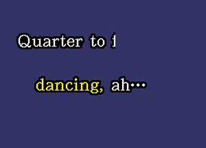 Quarter to 1

dancing, ahm