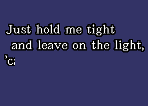 Just hold me tight
and leave on the light,

3

C.'