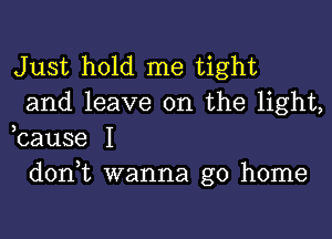 Just hold me tight
and leave on the light,

3

cause I
don t wanna go home