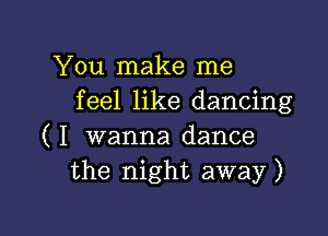 You make me
feel like dancing

( I wanna dance
the night away)