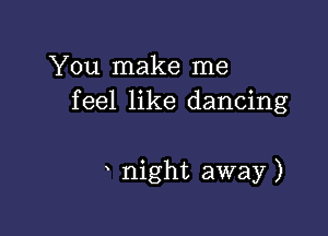 You make me
feel like dancing

night away )