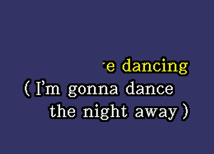 'e dancing

( Fm gonna dance
the night away)