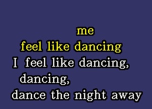 me
feel like dancing

I feel like dancing,
dancing,
dance the night away