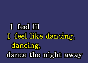 I feel lil

I feel like dancing,
dancing,
dance the night away