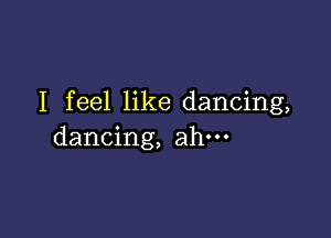 I feel like dancing,

dancing, ahm