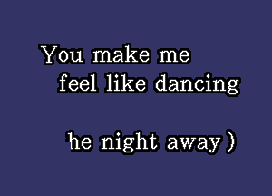 You make me
feel like dancing

he night away )