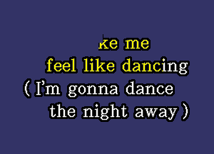 K8 me
feel like dancing

( Fm gonna dance
the night away)