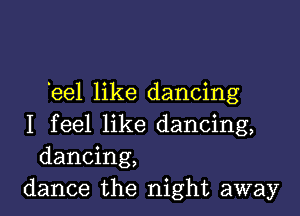 eel like dancing

I feel like dancing,
dancing,
dance the night away