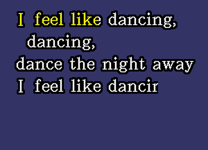 I feel like dancing,
dancing,
dance the night away

I feel like dancir