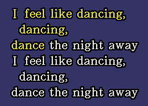 I feel like dancing,
dancing,

dance the night away

I feel like dancing,
dancing,

dance the night away