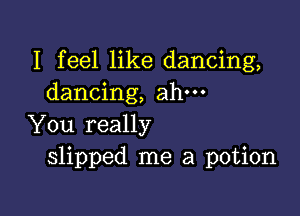 I feel like dancing,
dancing, ahm

You really
slipped me a potion