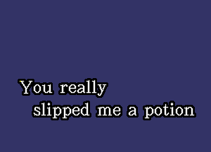 You really
slipped me a potion