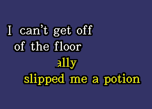 I cani get off
of the floor

ally
slipped me a potion