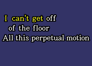 I cani get off
of the floor

All this perpetual motion