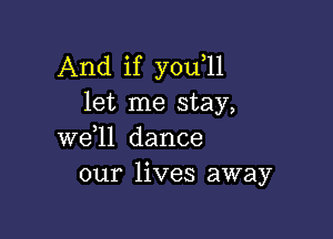 And if you,ll
let me stay,

we ll dance
our lives away