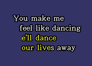 You make me
feel like dancing

e11 dance
our lives away