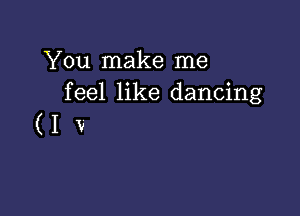 You make me
feel like dancing

(IV