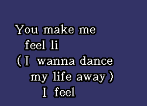 You make me
feel 1i

( I wanna dance
my life away)
I feel