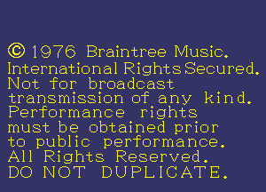 C3) 1976 Braintree Music.

International Rights Secured.
Not for broadcast
transmission of any kind.
Performance rights

must be obtained prior

to public performance.
All Rights Reserved.

DO NOT DUPLICATE.