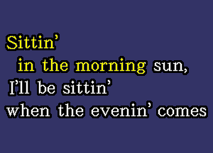 Sittin,

in the morning sun,
111 be sittin,
When the evenin, comes