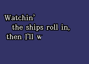 VVatchin
the ships r0H.in,

then PM W