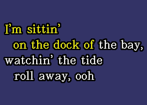 Fm sittinh
0n the dock of the bay,

watchinh the tide
roll away, 00h