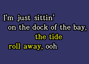 Fm just sittin,
0n the dock of the bay,

the tide
roll away, 00h