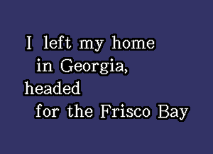 I left my home
in Georgia,

headed
for the F risco Bay