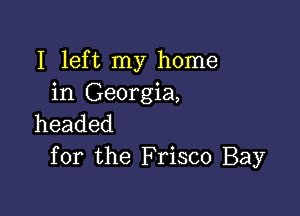 I left my home
in Georgia,

headed
for the F risco Bay