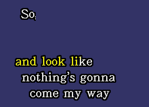 and look like
nothings gonna
come my way