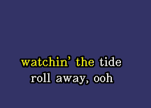 watchin, the tide
roll away, 00h