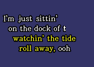 Fm just sittin,
0n the dock of t

watchin, the tide
roll away, 00h