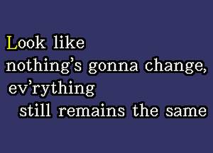 Look like
nothings gonna change,
exfrything

still remains the same