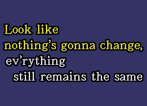 Look like
nothings gonna change,
exfrything

still remains the same