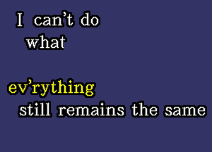 I (Lani do
what

exfrything
still remains the same