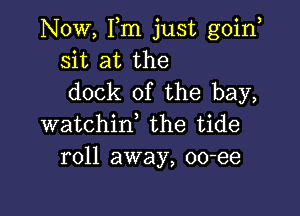 Now, Fm just goin
sit at the
dock of the bay,

watchin, the tide
roll away, oo-ee