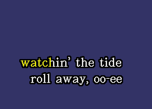 watchin, the tide
roll away, oo-ee