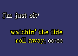 Fm just siv

watchin, the tide
roll away, oo-ee