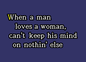 When a man
loves a woman,

cani keep his mind
on nothid else