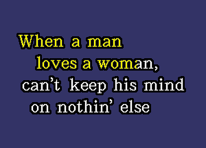 When a man
loves a woman,

cani keep his mind
on nothid else