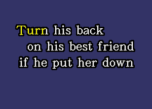 Turn his back
on his best friend

if he put her down