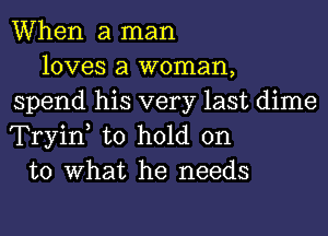 When a man

loves a woman,
spend his very last dime
Tryiw to hold on

to What he needs