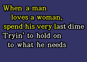 When a man

loves a woman,
spend his very last dime
Tryiw to hold on

to What he needs